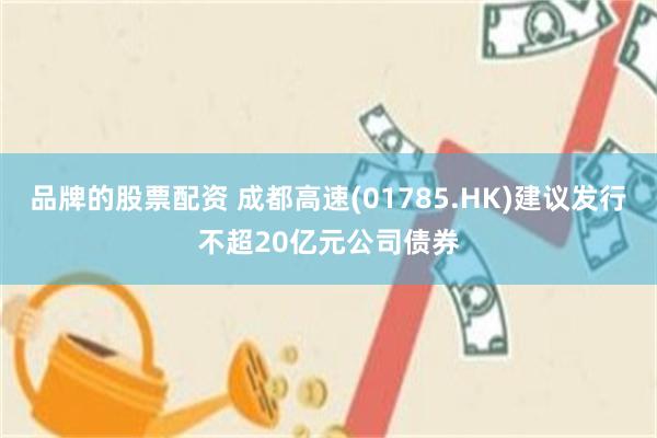 品牌的股票配资 成都高速(01785.HK)建议发行不超20