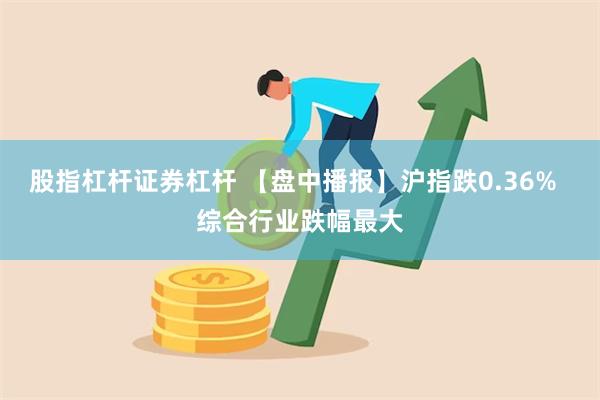 股指杠杆证券杠杆 【盘中播报】沪指跌0.36%  综合行业跌幅最大