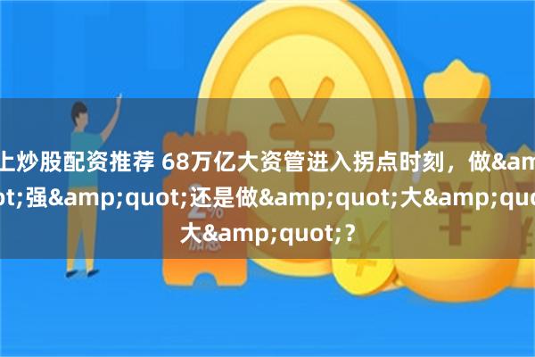 网上炒股配资推荐 68万亿大资管进入拐点时刻，做&quot;强&quot;还是做&quot;大&quot;？