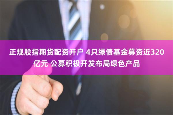 正规股指期货配资开户 4只绿债基金募资近320亿元 公募积极开发布局绿色产品