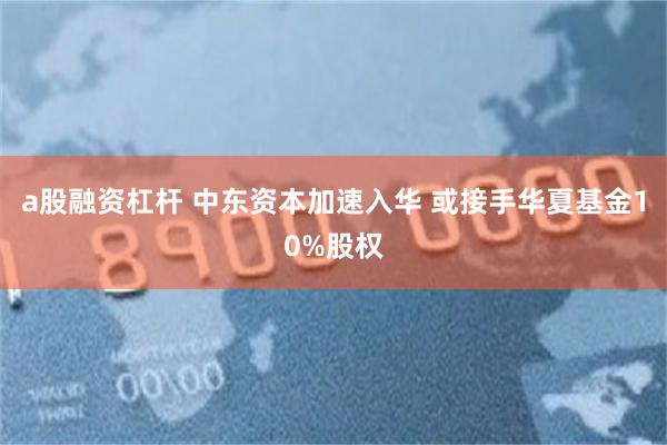 a股融资杠杆 中东资本加速入华 或接手华夏基金10%股权