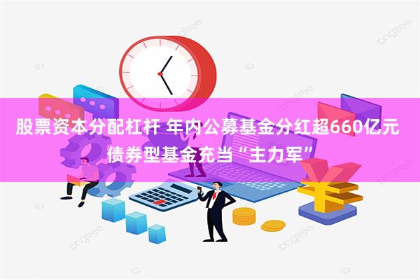 股票资本分配杠杆 年内公募基金分红超660亿元 债券型基金充当“主力军”