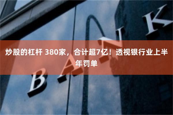 炒股的杠杆 380家，合计超7亿！透视银行业上半年罚单