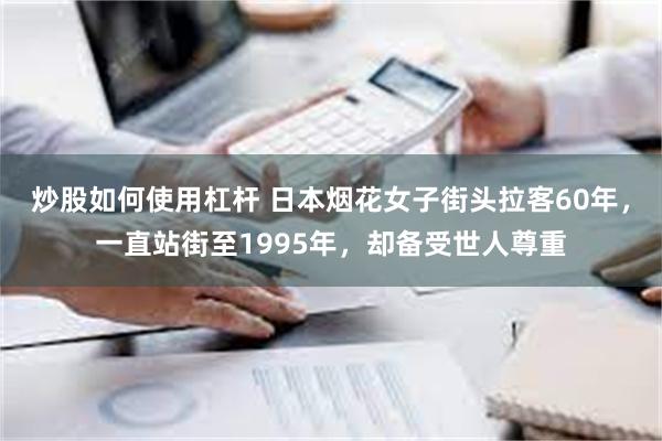 炒股如何使用杠杆 日本烟花女子街头拉客60年，一直站街至1995年，却备受世人尊重