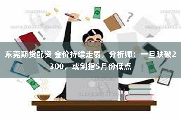 东莞期货配资 金价持续走弱，分析师：一旦跌破2300，或剑指5月份低点