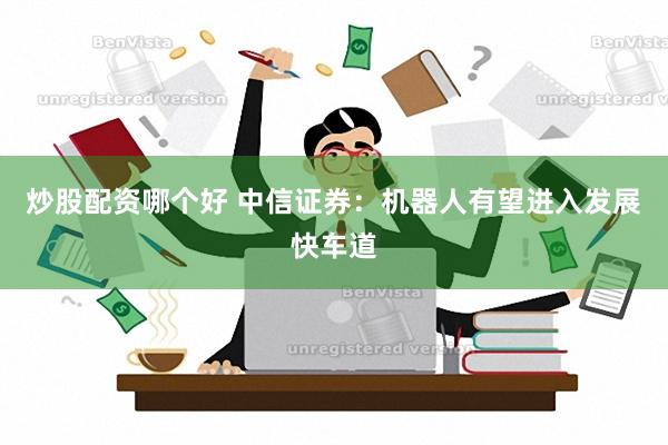 炒股配资哪个好 中信证券：机器人有望进入发展快车道