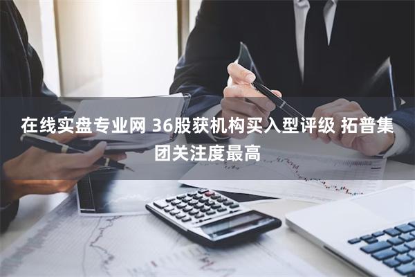 在线实盘专业网 36股获机构买入型评级 拓普集团关注度最高