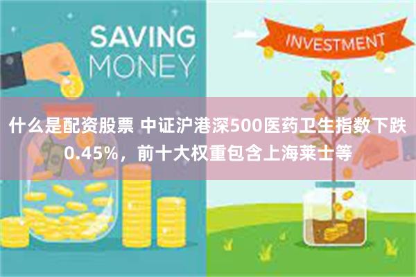 什么是配资股票 中证沪港深500医药卫生指数下跌0.45%，前十大权重包含上海莱士等