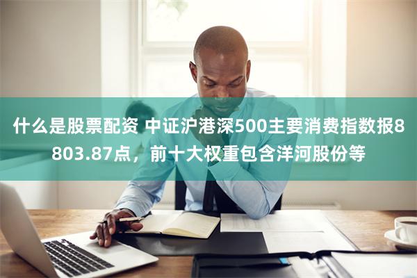 什么是股票配资 中证沪港深500主要消费指数报8803.87点，前十大权重包含洋河股份等