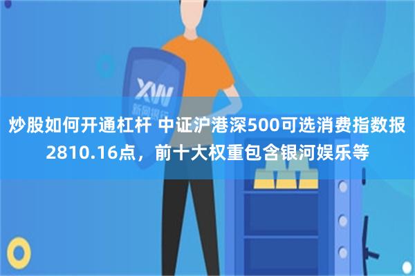 炒股如何开通杠杆 中证沪港深500可选消费指数报2810.16点，前十大权重包含银河娱乐等