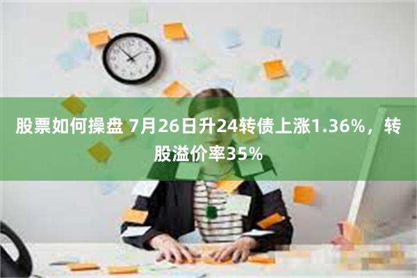 股票如何操盘 7月26日升24转债上涨1.36%，转股溢价率35%