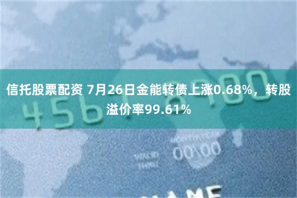 信托股票配资 7月26日金能转债上涨0.68%，转股溢价率99.61%