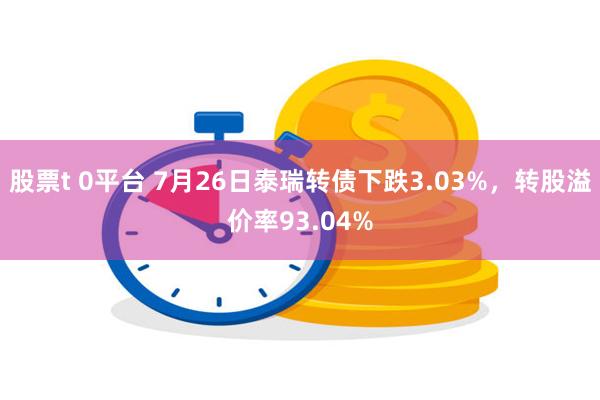 股票t 0平台 7月26日泰瑞转债下跌3.03%，转股溢价率93.04%