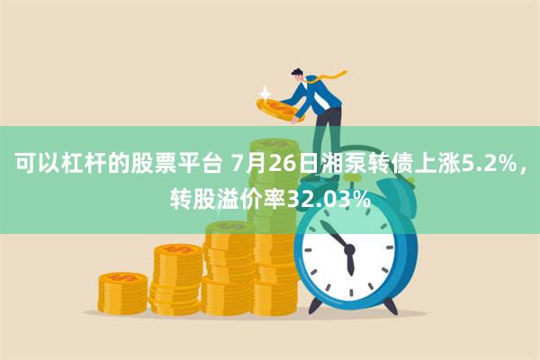 可以杠杆的股票平台 7月26日湘泵转债上涨5.2%，转股溢价率32.03%