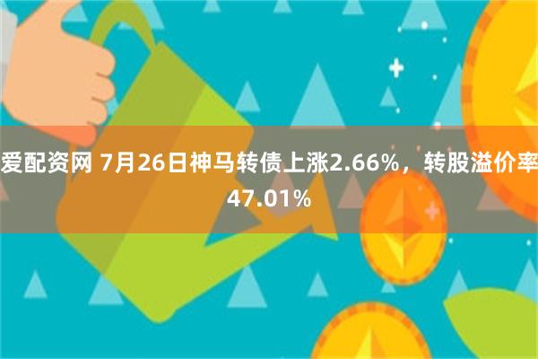 爱配资网 7月26日神马转债上涨2.66%，转股溢价率47.01%