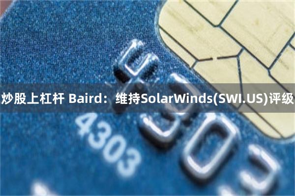 炒股上杠杆 Baird：维持SolarWinds(SWI.U