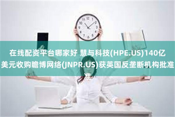 在线配资平台哪家好 慧与科技(HPE.US)140亿美元收购