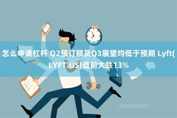 怎么申请杠杆 Q2预订额及Q3展望均低于预期 Lyft(LYFT.US)盘前大跌13%