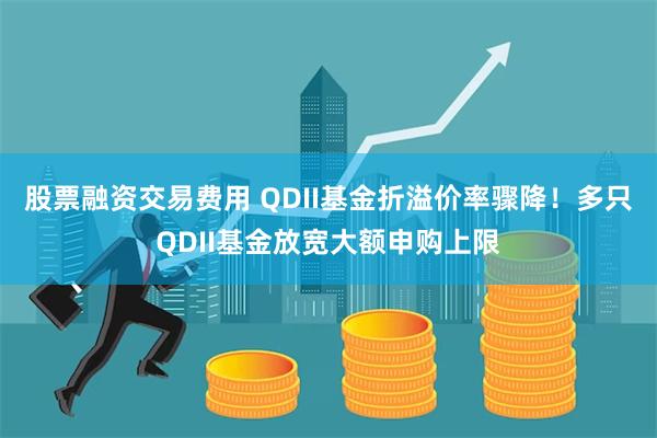 股票融资交易费用 QDII基金折溢价率骤降！多只QDII基金放宽大额申购上限