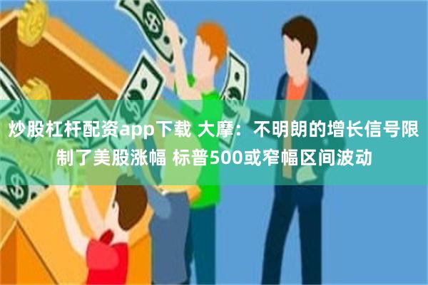 炒股杠杆配资app下载 大摩：不明朗的增长信号限制了美股涨幅 标普500或窄幅区间波动