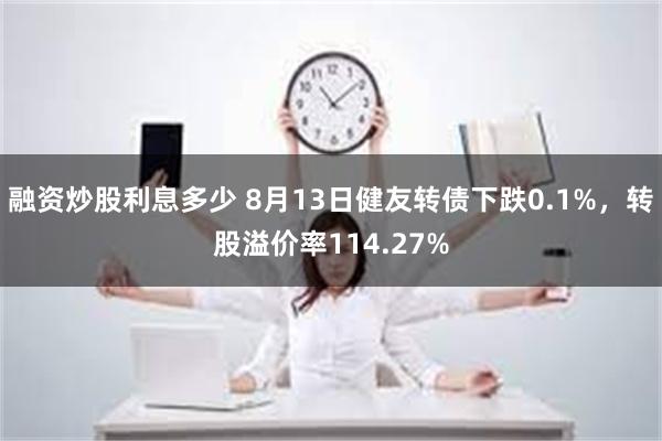 融资炒股利息多少 8月13日健友转债下跌0.1%，转股溢价率114.27%