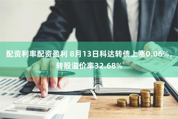 配资利率配资盈利 8月13日科达转债上涨0.06%，转股溢价