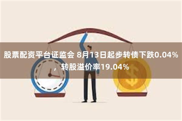 股票配资平台证监会 8月13日起步转债下跌0.04%，转股溢