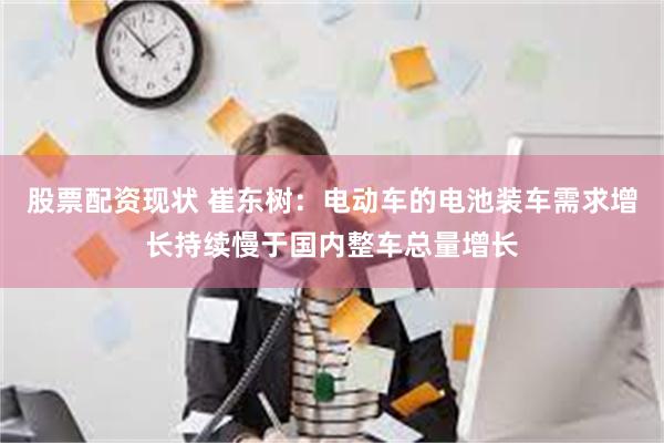 股票配资现状 崔东树：电动车的电池装车需求增长持续慢于国内整