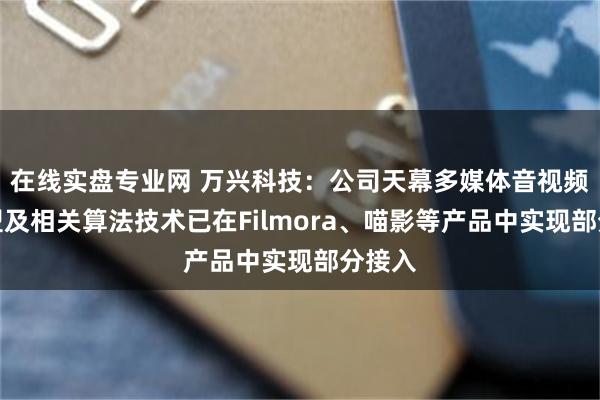 在线实盘专业网 万兴科技：公司天幕多媒体音视频大模型及相关算法技术已在Filmora、喵影等产品中实现部分接入