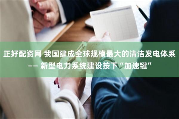 正好配资网 我国建成全球规模最大的清洁发电体系—— 新型电力