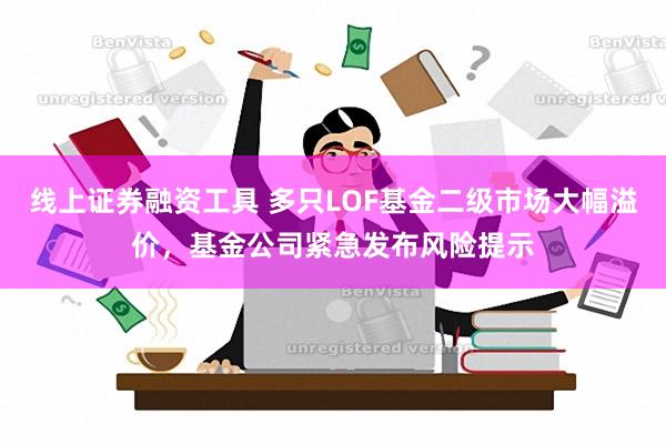 线上证券融资工具 多只LOF基金二级市场大幅溢价，基金公司紧急发布风险提示