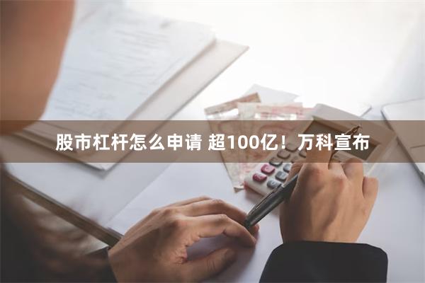 股市杠杆怎么申请 超100亿！万科宣布