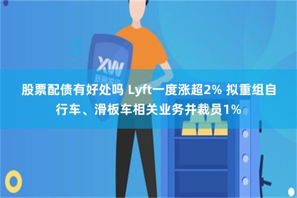 股票配债有好处吗 Lyft一度涨超2% 拟重组自行车、滑板车相关业务并裁员1%