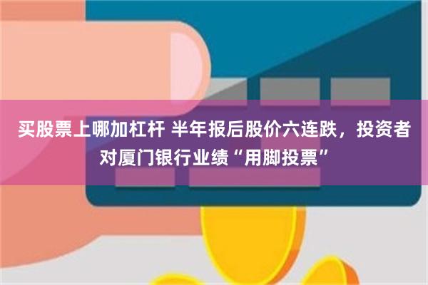 买股票上哪加杠杆 半年报后股价六连跌，投资者对厦门银行业绩“用脚投票”