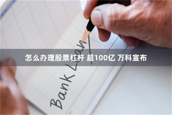 怎么办理股票杠杆 超100亿 万科宣布