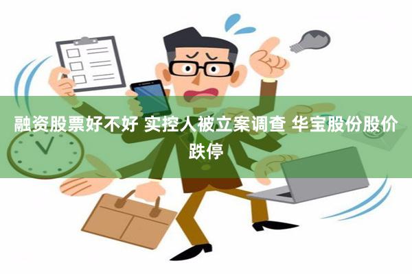 融资股票好不好 实控人被立案调查 华宝股份股价跌停