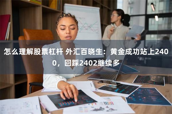 怎么理解股票杠杆 外汇百晓生：黄金成功站上2400，回踩2402继续多