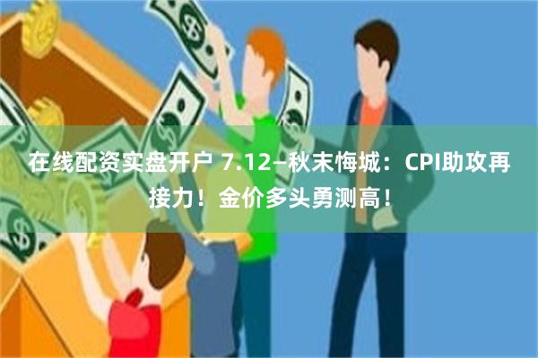 在线配资实盘开户 7.12—秋末悔城：CPI助攻再接力！金价多头勇测高！