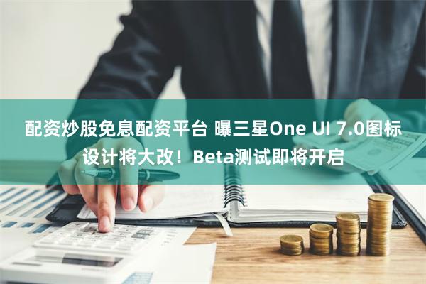 配资炒股免息配资平台 曝三星One UI 7.0图标设计将大改！Beta测试即将开启