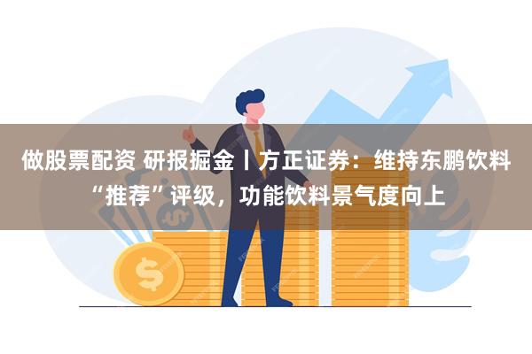 做股票配资 研报掘金丨方正证券：维持东鹏饮料“推荐”评级，功能饮料景气度向上