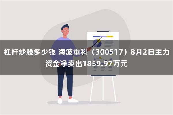 杠杆炒股多少钱 海波重科（300517）8月2日主力资金净卖出1859.97万元