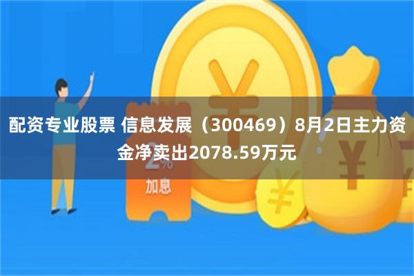 配资专业股票 信息发展（300469）8月2日主力资金净卖出2078.59万元