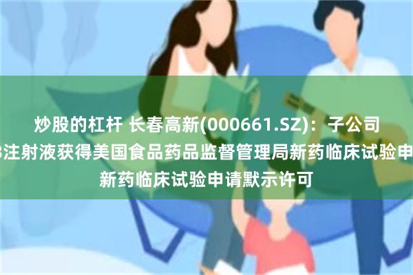 炒股的杠杆 长春高新(000661.SZ)：子公司GenSci098注射液获得美国食品药品监督管理局新药临床试验申请默示许可