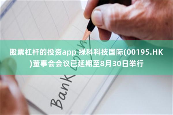 股票杠杆的投资app 绿科科技国际(00195.HK)董事会会议已延期至8月30日举行