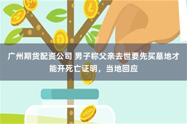 广州期货配资公司 男子称父亲去世要先买墓地才能开死亡证明，当地回应