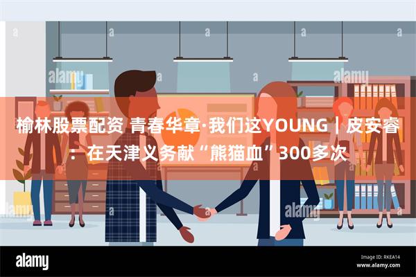 榆林股票配资 青春华章·我们这YOUNG｜皮安睿：在天津义务献“熊猫血”300多次