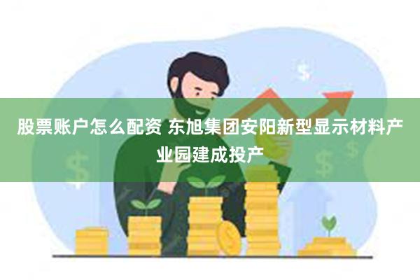 股票账户怎么配资 东旭集团安阳新型显示材料产业园建成投产