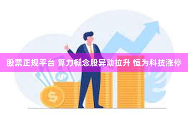 股票正规平台 算力概念股异动拉升 恒为科技涨停