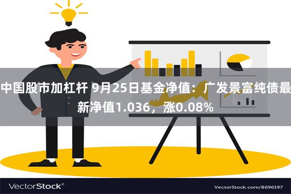 中国股市加杠杆 9月25日基金净值：广发景富纯债最新净值1.036，涨0.08%