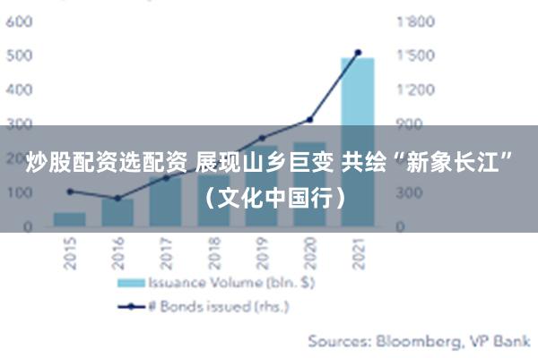 炒股配资选配资 展现山乡巨变 共绘“新象长江”（文化中国行）